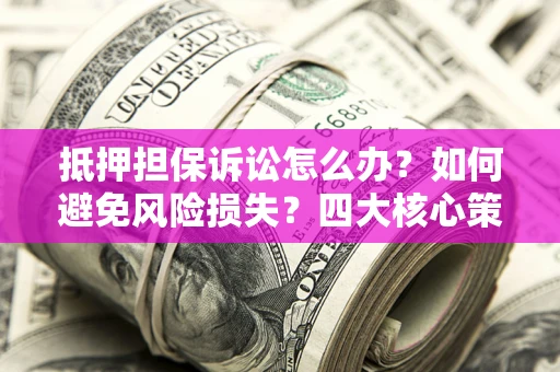 武汉抵押担保诉讼怎么办？如何避免风险损失？四大核心策略全解读