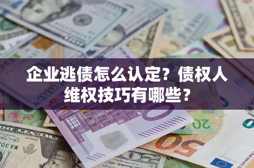 武汉企业逃债怎么认定？债权人维权技巧有哪些？