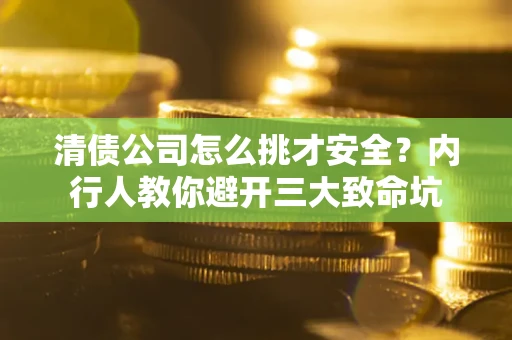 武汉清债公司怎么挑才安全？内行人教你避开三大致命坑
