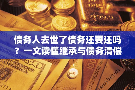 武汉债务人去世了债务还要还吗？一文读懂继承与债务清偿