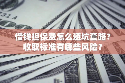 武汉借钱担保费怎么避坑套路?收取标准有哪些风险? 武汉借钱担保费怎么避坑套路?收取标准有哪些风险?