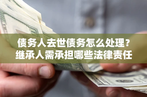 武汉债务人去世债务怎么处理？继承人需承担哪些法律责任？