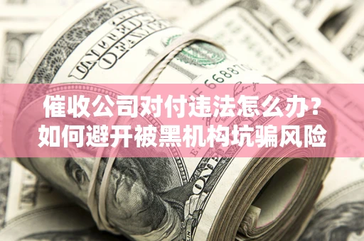 武汉催收公司对付违法怎么办？如何避开被黑机构坑骗风险