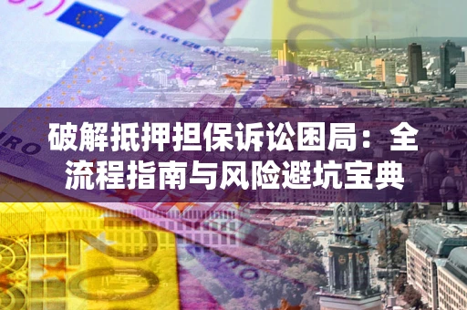 武汉破解抵押担保诉讼困局:全流程指南与风险避坑宝典 武汉破解抵押担保诉讼困局:全流程指南与风险避坑宝典