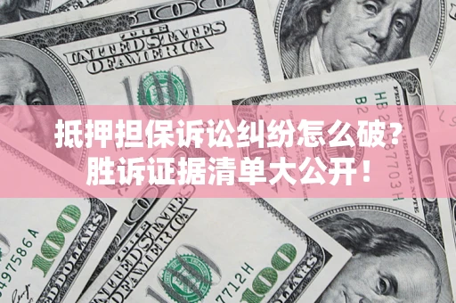 武汉抵押担保诉讼纠纷怎么破？胜诉证据清单大公开！