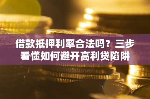 武汉借款抵押利率合法吗？三步看懂如何避开高利贷陷阱