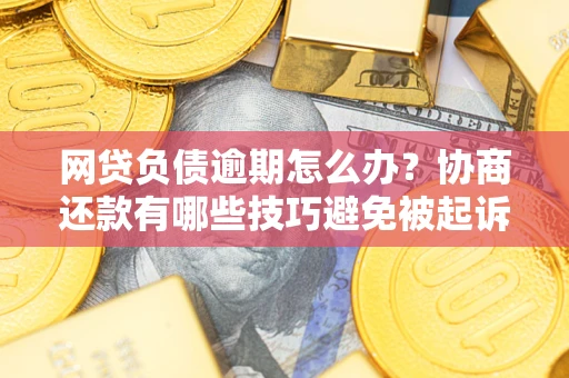 武汉网贷负债逾期怎么办？协商还款有哪些技巧避免被起诉？