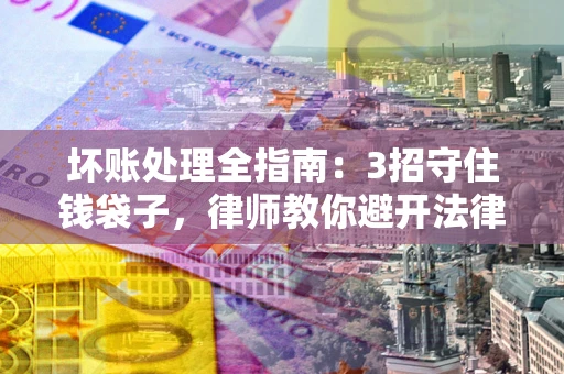武汉坏账处理全指南：3招守住钱袋子，律师教你避开法律雷区
