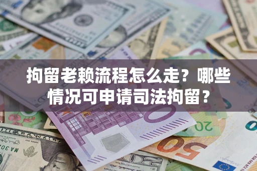 武汉拘留老赖流程怎么走？哪些情况可申请司法拘留？