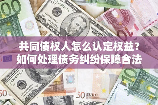 武汉共同债权人怎么认定权益？如何处理债务纠纷保障合法权益？