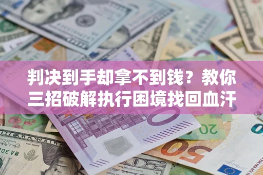 武汉判决到手却拿不到钱？教你三招破解执行困境找回血汗钱