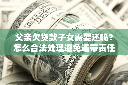 武汉父亲欠贷款子女需要还吗？怎么合法处理避免连带责任？