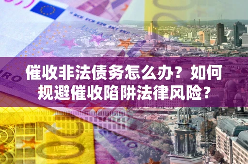 武汉催收非法债务怎么办？如何规避催收陷阱法律风险？