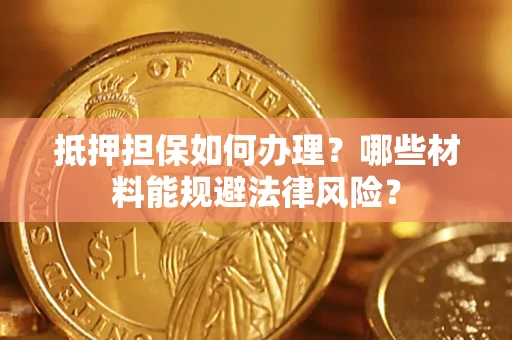 武汉抵押担保如何办理？哪些材料能规避法律风险？