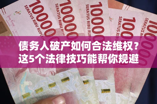武汉债务人破产如何合法维权？这5个法律技巧能帮你规避风险