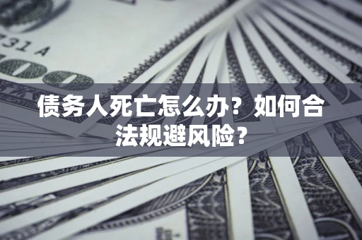武汉债务人死亡怎么办？如何合法规避风险？