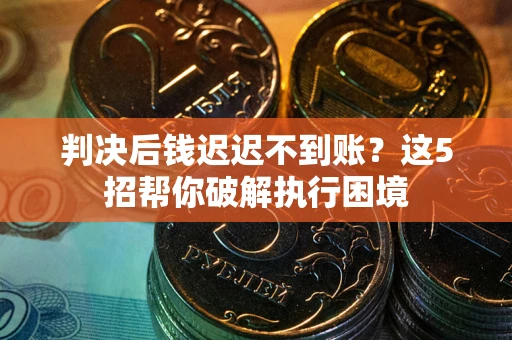 武汉判决后钱迟迟不到账？这5招帮你破解执行困境