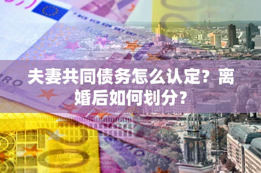 武汉夫妻共同债务怎么认定？离婚后如何划分？