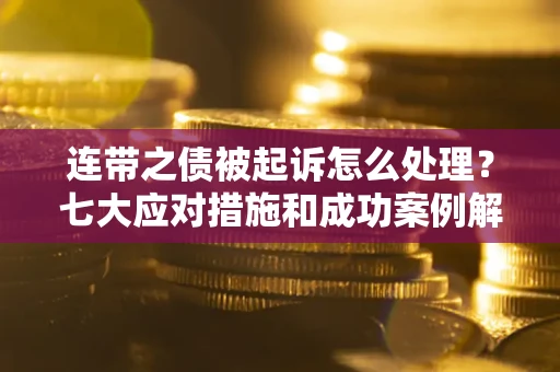 武汉连带之债被起诉怎么处理？七大应对措施和成功案例解析