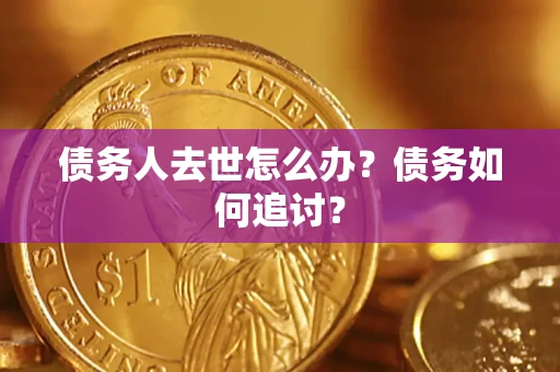 武汉债务人去世怎么办？债务如何追讨？