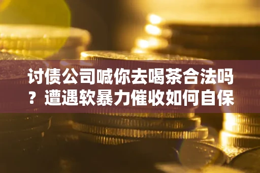 武汉讨债公司喊你去喝茶合法吗？遭遇软暴力催收如何自保？