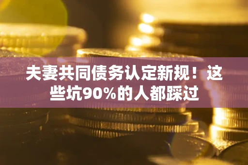 武汉夫妻共同债务认定新规！这些坑90%的人都踩过