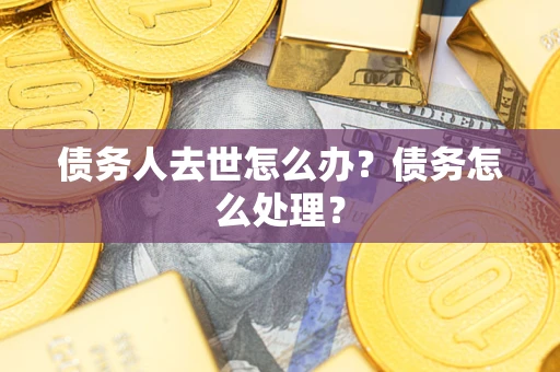 武汉债务人去世怎么办？债务怎么处理？