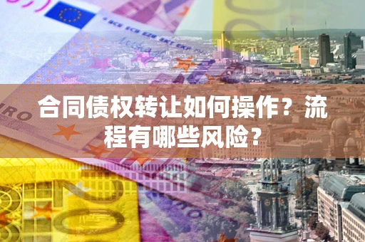 武汉合同债权转让如何操作？流程有哪些风险？