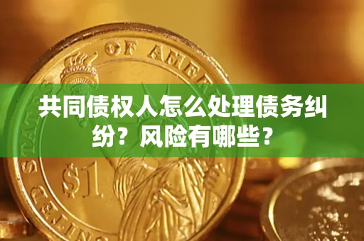 武汉共同债权人怎么处理债务纠纷？风险有哪些？