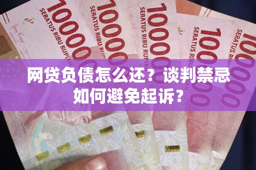 武汉网贷负债怎么还？谈判禁忌如何避免起诉？