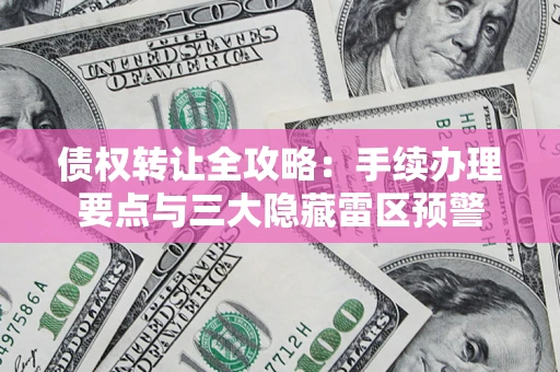 武汉债权转让全攻略：手续办理要点与三大隐藏雷区预警