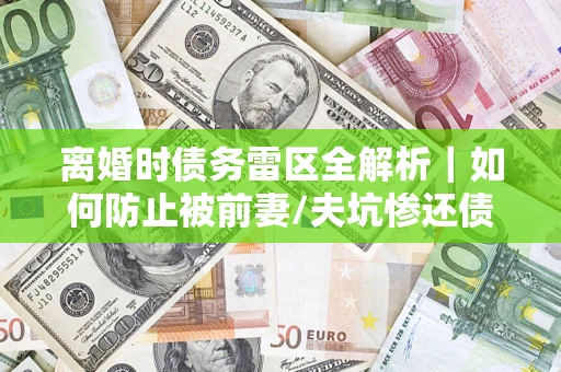 武汉离婚时债务雷区全解析｜如何防止被前妻/夫坑惨还债？