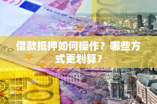 武汉借款抵押如何操作？哪些方式更划算？