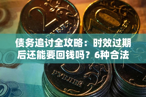 武汉债务追讨全攻略：时效过期后还能要回钱吗？6种合法手段助你维权