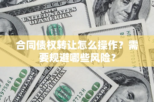 武汉合同债权转让怎么操作？需要规避哪些风险？