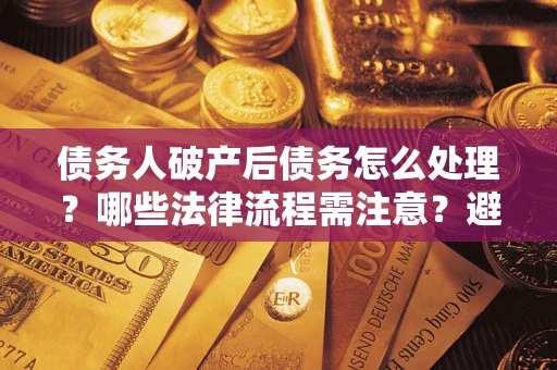 武汉债务人破产后债务怎么处理？哪些法律流程需注意？避免踩坑指南