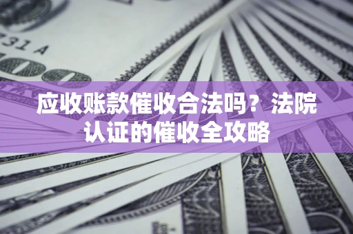 武汉应收账款催收合法吗？法院认证的催收全攻略