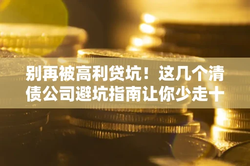 武汉别再被高利贷坑！这几个清债公司避坑指南让你少走十年弯路