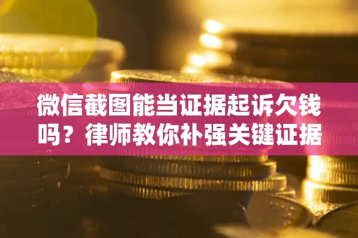 武汉微信截图能当证据起诉欠钱吗？律师教你补强关键证据