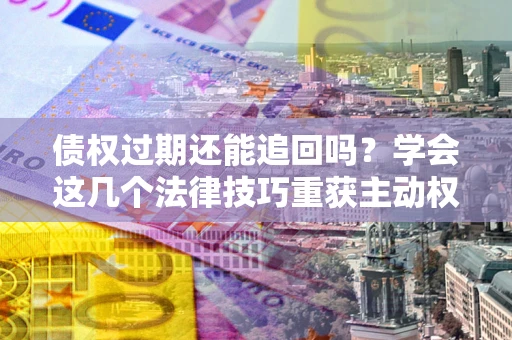 武汉债权过期还能追回吗？学会这几个法律技巧重获主动权