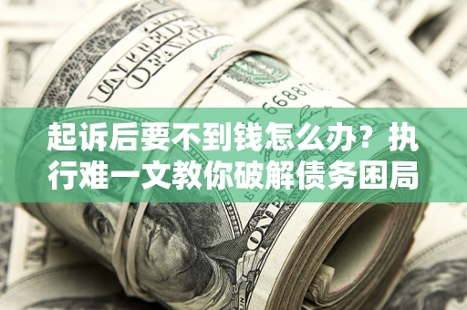 武汉起诉后要不到钱怎么办？执行难一文教你破解债务困局