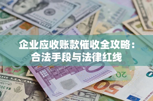 武汉企业应收账款催收全攻略：合法手段与法律红线