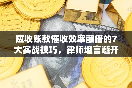 武汉应收账款催收效率翻倍的7大实战技巧，律师坦言避开这些法律雷区最关键