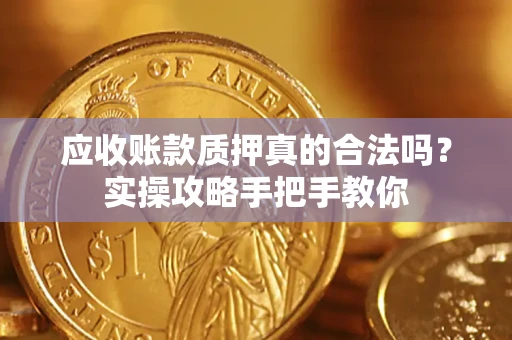 武汉应收账款质押真的合法吗？实操攻略手把手教你