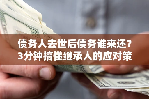 武汉债务人去世后债务谁来还？3分钟搞懂继承人的应对策略
