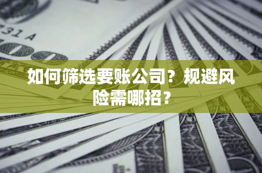 武汉如何筛选要账公司？规避风险需哪招？