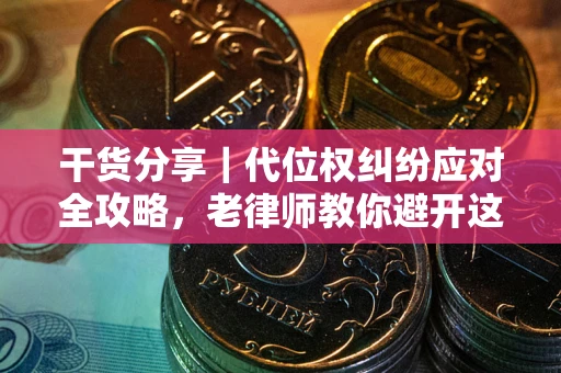 武汉干货分享｜代位权纠纷应对全攻略，老律师教你避开这5大雷区