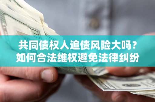 武汉共同债权人追债风险大吗?如何合法维权避免法律纠纷? 武汉共同债权人追债风险大吗?如何合法维权避免法律纠纷?