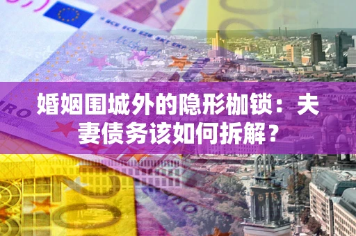 武汉婚姻围城外的隐形枷锁：夫妻债务该如何拆解？