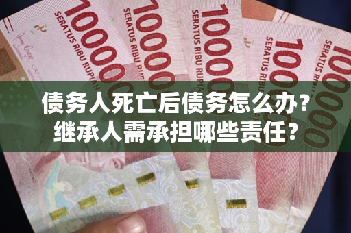 武汉债务人死亡后债务怎么办？继承人需承担哪些责任？